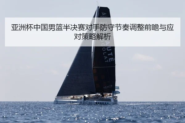 亚洲杯中国男篮半决赛对手防守节奏调整前瞻与应对策略解析