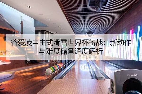 谷爱凌自由式滑雪世界杯备战：新动作与难度储备深度解析