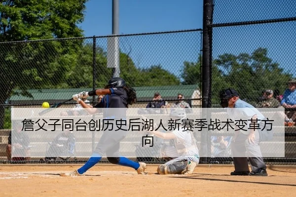 詹父子同台创历史后湖人新赛季战术变革方向
